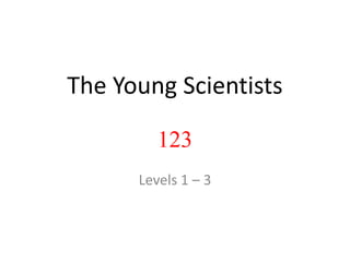 The Young Scientists

         123
      Levels 1 – 3
 
