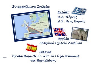 Συνεργαζόμενα Σχολεία:
Ελλάδα
Δ.Σ. Πέρνης
Δ.Σ. Νέας Καρυάς
Αγγλία
Ελληνικό Σχολείο Λονδίνου
Ισπανία
Escola Rosa Oriol από ...