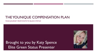THE YOUNIQUE COMPENSATION PLAN
YOUR JOURNEY FROM WHITE TO BLACK STATUS!
Brought to you by Katy Spence
Elite Green Status Presenter
 