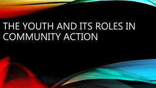 THE YOUTH AND ITS ROLES IN
COMMUNITY ACTION
 