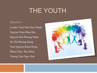 THE YOUTH 
Members 
Leader: Tran Thai Dan Thanh 
Nguyen Trieu Phuc Hai 
Nguyen Hai Phuong Hanh 
Do Thi Phuong Dung 
Tran Nguyen Khoa Hung 
Pham Chau Bao Khoa 
Truong Tran Ngoc Son 
 