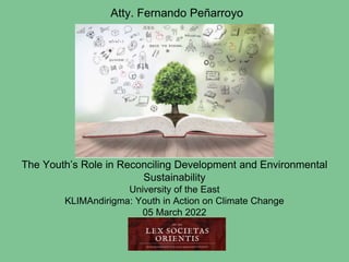 The Youth’s Role in Reconciling Development and Environmental
Sustainability
University of the East
KLIMAndirigma: Youth in Action on Climate Change
05 March 2022
Atty. Fernando Peñarroyo
 