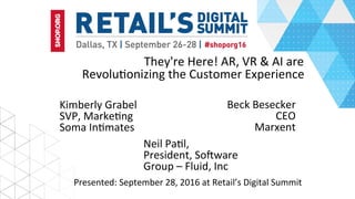 They're	Here!	AR,	VR	&	AI	are	
Revolu5onizing	the	Customer	Experience	
Beck	Besecker		
CEO		
Marxent	
Presented:	September	28,	2016	at	Retail’s	Digital	Summit	
Neil	Pa5l,	
President,	SoSware	
Group	–	Fluid,	Inc	
Kimberly	Grabel	
SVP,	Marke5ng	
Soma	In5mates	
 