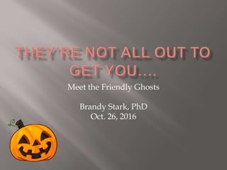 Meet the Friendly Ghosts
Brandy Stark, PhD
Oct. 26, 2016
 