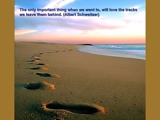 The only important thing when we went to, will love the tracks we leave them behind. (Albert Schweitzer) 