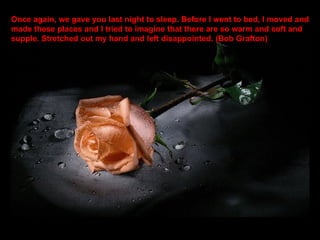Once again, we gave you last night to sleep. Before I went to bed, I moved and made these places and I tried to imagine that there are so warm and soft and supple. Stretched out my hand and left disappointed. (Bob Grafton) 