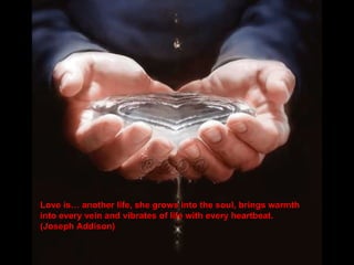 Love is… another life, she grows into the soul, brings warmth into every vein and vibrates of life with every heartbeat. (Joseph Addison) 