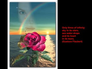 Only three of infinity: sky in its stars, sea water drops and its heart in its tears. (Gustave Flaubert) 