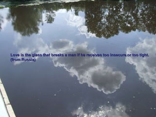 Love is the glass that breaks a man if he receives too insecure or too tight. (from Russia) 