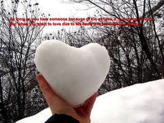 As long as you love someone because of his virtues, it is nothing serious. But when you start to love due to his fault, it is love. (Sasha Guitry) 