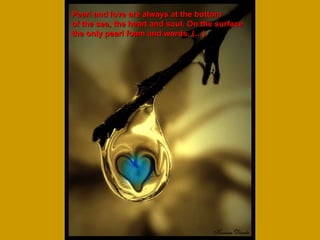 Pearl and love are always at the bottom of the sea, the heart and soul. On the surface the only pearl foam and words. (…) 