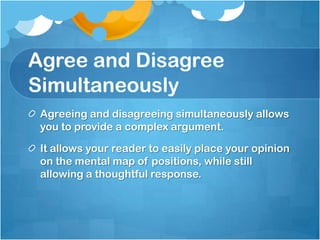 Agree and Disagree
Simultaneously
 Agreeing and disagreeing simultaneously allows
 you to provide a complex argument.

 It allows your reader to easily place your opinion
 on the mental map of positions, while still
 allowing a thoughtful response.
 