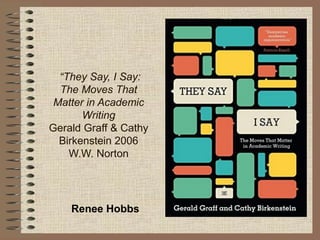 “They Say, I Say:
The Moves That
Matter in Academic
Writing
Gerald Graff & Cathy
Birkenstein 2006
W.W. Norton
Renee Hobbs
 
