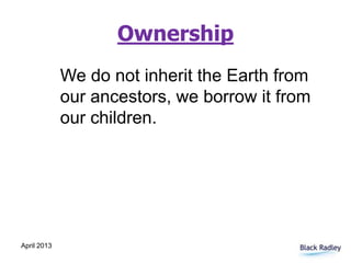 April 2013
Ownership
We do not inherit the Earth from
our ancestors, we borrow it from
our children.
 