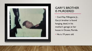 GARY’S BROTHER
IS MURDERED
• Cecil Ray Fillingame Jr.,
Gary’s brother is found
hanging, dead, in his
mother’s garage at her
house in Ocoee, Florida.
• He is 19 years old.
 