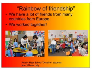 “Rainbow of friendship” We have a lot of friends from many countries from Europe We worked together! Artistic High School ”Orsoline” students from Milano, Italy 