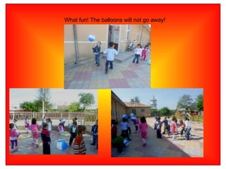 What fun! The balloons will not go away! 