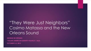 “They Were Just Neighbors”

Cosimo Matassa and the New
Orleans Sound
GEORGE DE STEFANO
“ITALIAN AMERICAN IDENTITY POLITICS”/ IASA
OCTOBER 3-5, 2013

 