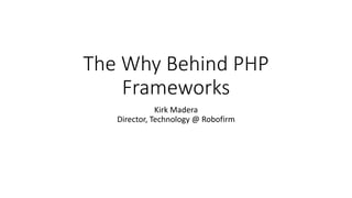 The Why Behind PHP
Frameworks
Kirk Madera
Director, Technology @ Robofirm
 
