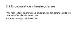 3.2 Encapsulation - Reusing classes
• We need index.php, shows.php, artists.php and all other pages to use
the same TemplateRenderer class
• Start by moving it to it’s own file
 