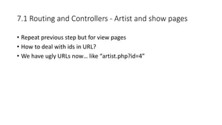 7.1 Routing and Controllers - Artist and show pages
• Repeat previous step but for view pages
• How to deal with ids in URL?
• We have ugly URLs now… like “artist.php?id=4”
 