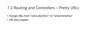 7.2 Routing and Controllers – Pretty URLs
• Change URLs from “artist.php?id=1” to “artist/metallica”
• URL alias mapper
 