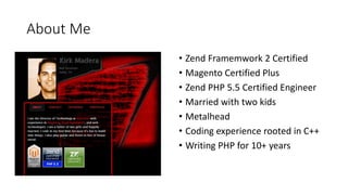 About Me
• Zend Framemwork 2 Certified
• Magento Certified Plus
• Zend PHP 5.5 Certified Engineer
• Married with two kids
• Metalhead
• Coding experience rooted in C++
• Writing PHP for 10+ years
 