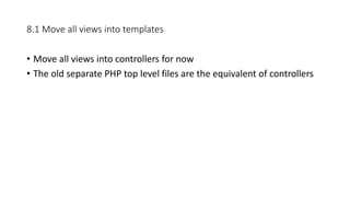 8.1 Move all views into templates
• Move all views into controllers for now
• The old separate PHP top level files are the equivalent of controllers
 
