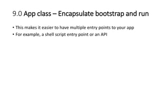 9.0 App class – Encapsulate bootstrap and run
• This makes it easier to have multiple entry points to your app
• For example, a shell script entry point or an API
 