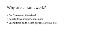 Why use a framework?
• Don’t reinvent the wheel
• Benefit from others’ experience
• Spend time on the core purpose of your site
 