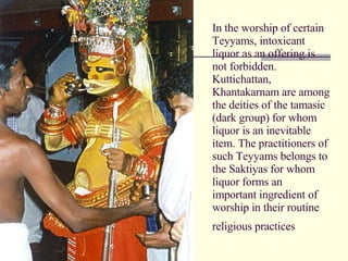 In the worship of certain Teyyams, intoxicant liquor as an offering is not forbidden. Kuttichattan, Khantakarnam are among...