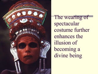 The wearing of spectacular costume further enhances the illusion of becoming a divine being  