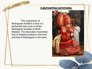 The uniqueness of
Muthappan AntithIra is that it is
performed only once in all the
Muthappan temples of North
Malabar. The decoration resembles
that of Vettakorumakan in the front
and that of Muthappan in the back.
.
E.MUTHAPPAN ANTHITHIRA
 