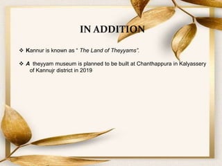 IN ADDITION
 Kannur is known as “ The Land of Theyyams”.
 A theyyam museum is planned to be built at Chanthappura in Kalyassery
of Kannujr district in 2019
 