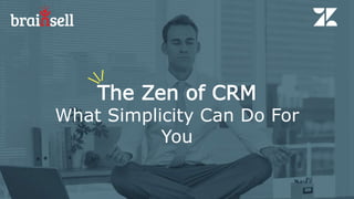 The Zen of CRM
What Simplicity Can Do For
You
 