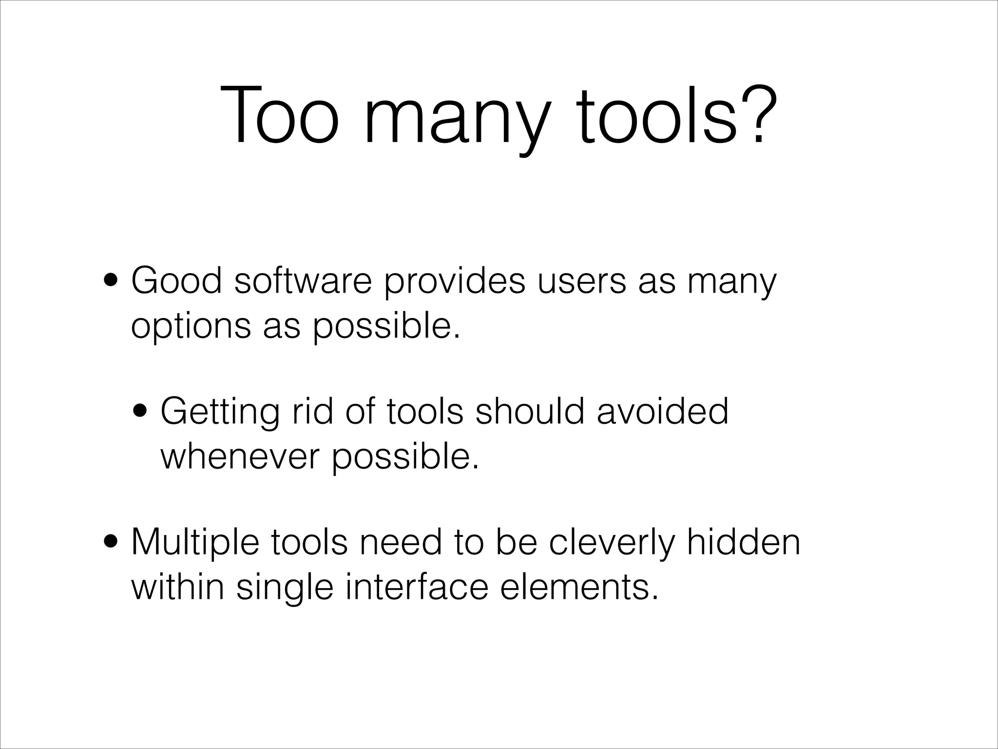 Too many tools?
• Good software provides users as many
  options as possible.

 • Getting rid of tools should avoided
   whenever possible.

• Multiple tools need to be cleverly hidden
  within single interface elements.
 