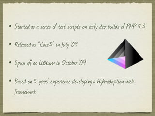 • Started as a series of test scripts on early dev builds of PHP 5.3
• Released as “Cake3” in July ‘09
• Spun off as Lithi...
