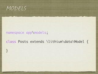 MODELS


Posts::create(array(
    'title' => 'My first post ever',
    'body' => 'Wherein I extoll the virtues of Lithium'...