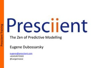 PresciientTraining
The Zen of Predictive Modelling
Eugene Dubossarsky
eugene@presciient.com
+61414573322
@cargomoose
 