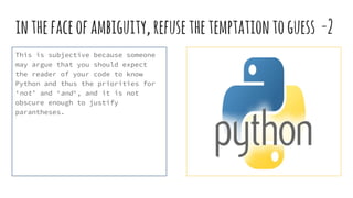 inthefaceofambiguity,refusethetemptationtoguess -2
This is subjective because someone
may argue that you should expect
the reader of your code to know
Python and thus the priorities for
‘not’ and ‘and‘, and it is not
obscure enough to justify
parantheses.
 