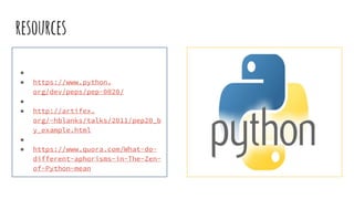 resources
●
● https://www.python.
org/dev/peps/pep-0020/
●
● http://artifex.
org/~hblanks/talks/2011/pep20_b
y_example.html
●
● https://www.quora.com/What-do-
different-aphorisms-in-The-Zen-
of-Python-mean
 