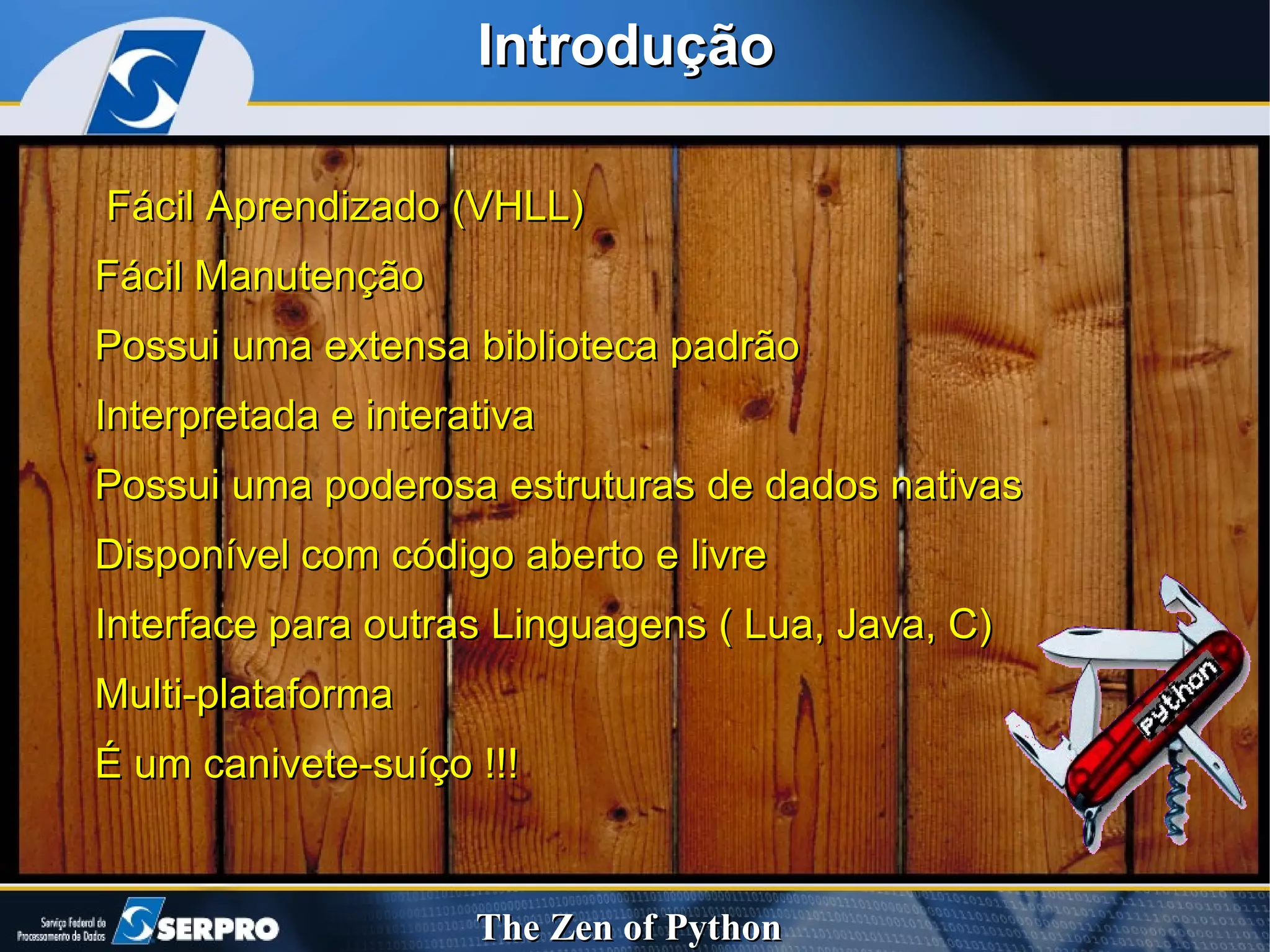 Introdução Fácil Aprendizado (VHLL) Fácil Manutenção Possui uma extensa biblioteca padrão Interpretada e interativa Possui uma poderosa estruturas de dados nativas Disponível com código aberto e livre Interface para outras Linguagens ( Lua, Java, C)  Multi-plataforma É um canivete- suíço  !!! 