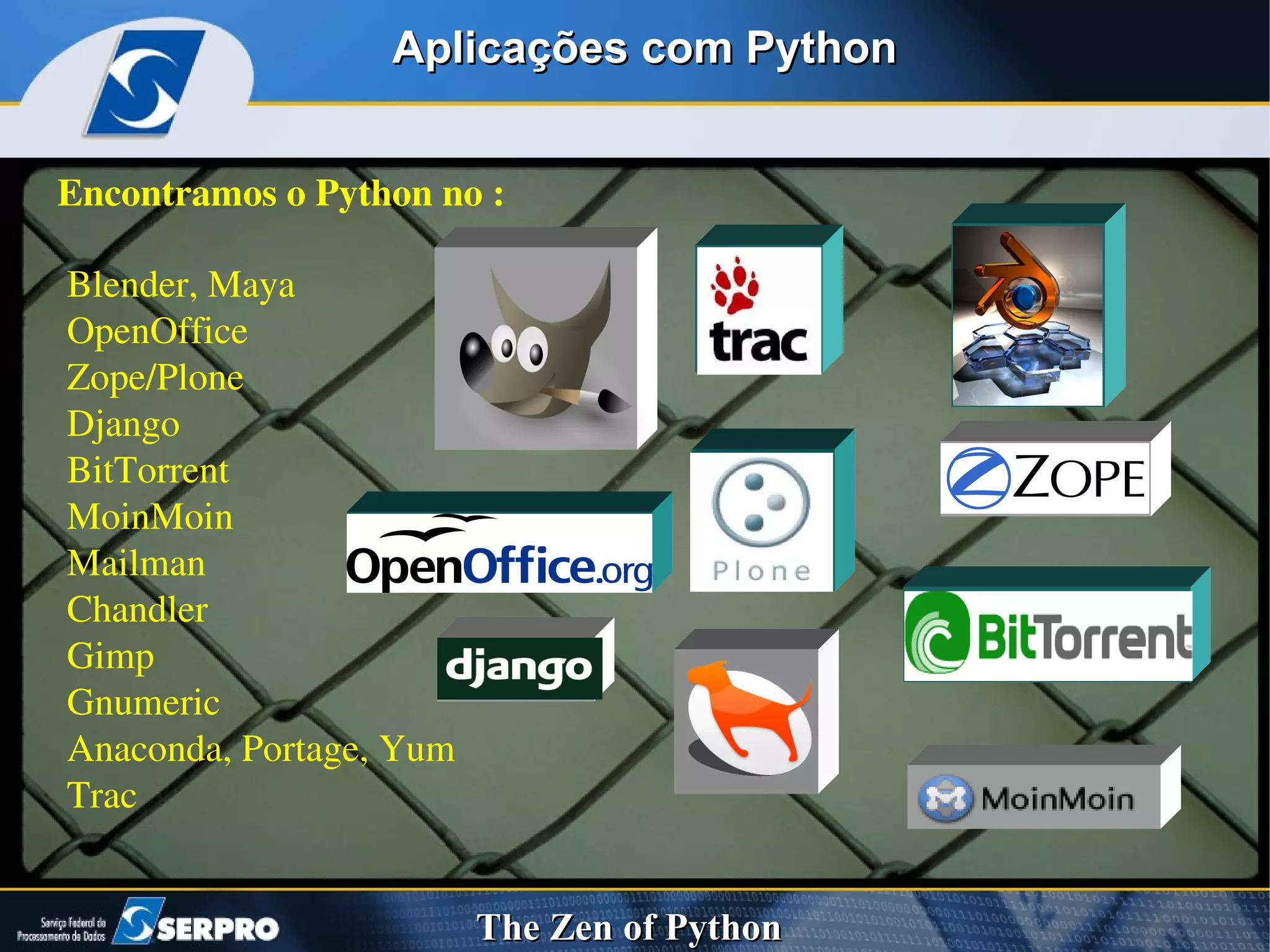 Aplicações com Python Encontramos o Python no :  Blender, Maya OpenOffice  Zope/Plone  Django BitTorrent  MoinMoin  Mailman  Chandler  Gimp  Gnumeric  Anaconda, Portage, Yum Trac 