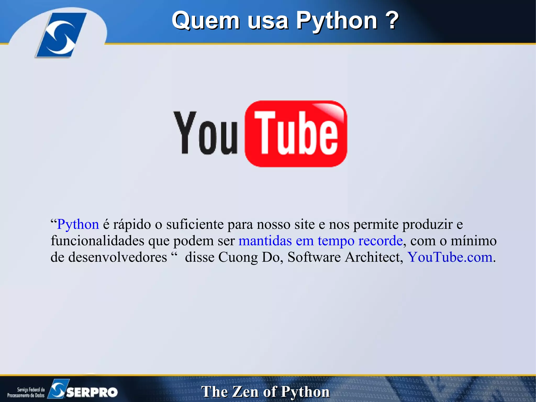 Quem usa Python ? “ Python  é rápido o suficiente para nosso site e nos permite produzir e funcionalidades que podem ser  mantidas em tempo recorde , com o mínimo de desenvolvedores “  disse Cuong Do, Software Architect,  YouTube.com . 