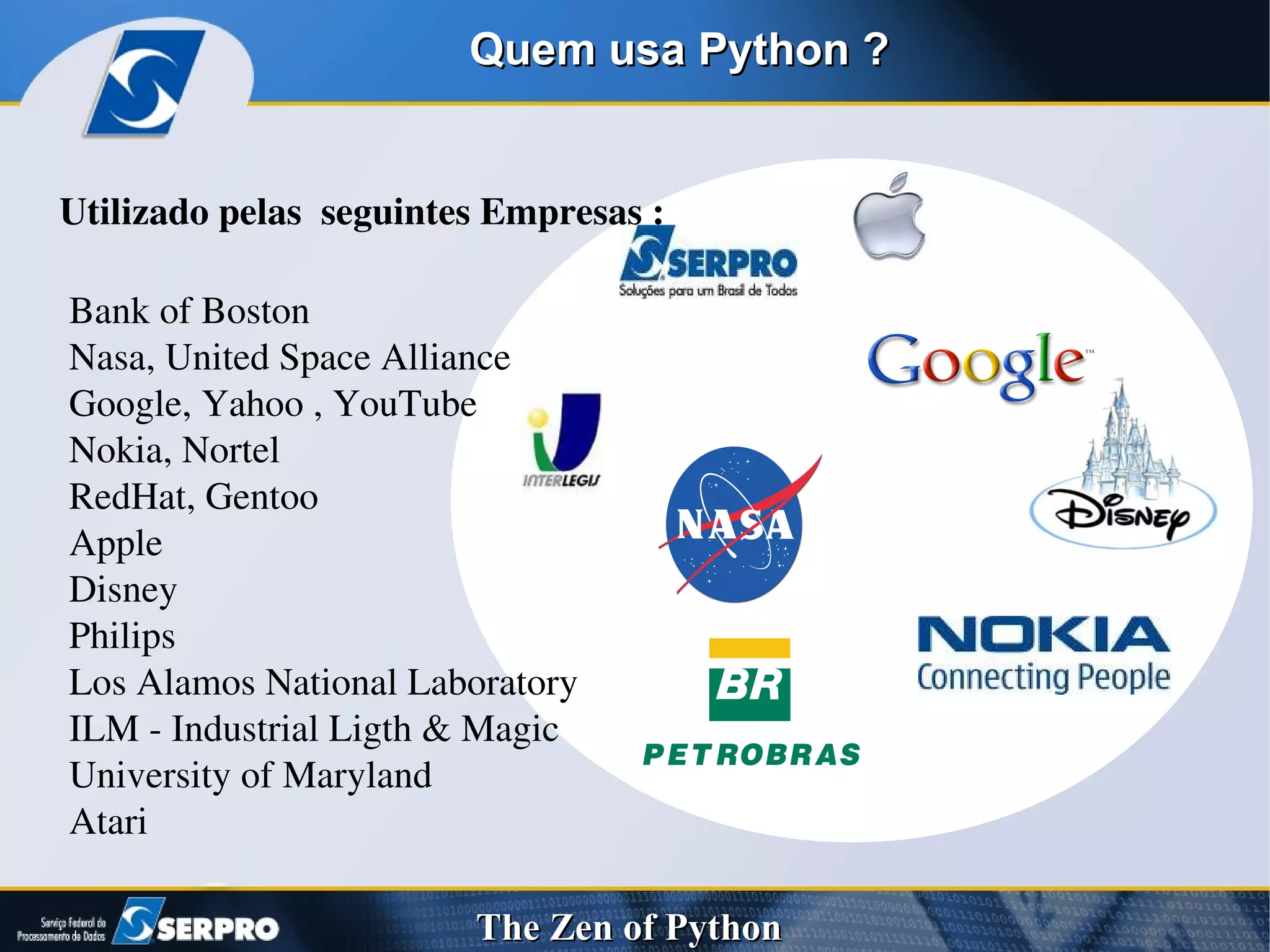 Quem usa Python ? Utilizado pelas  seguintes Empresas :  Bank of Boston  Nasa, United Space Alliance  Google, Yahoo , YouTube Nokia, Nortel  RedHat, Gentoo  Apple  Disney  Philips  Los Alamos National Laboratory  ILM - Industrial Ligth & Magic University of Maryland Atari 