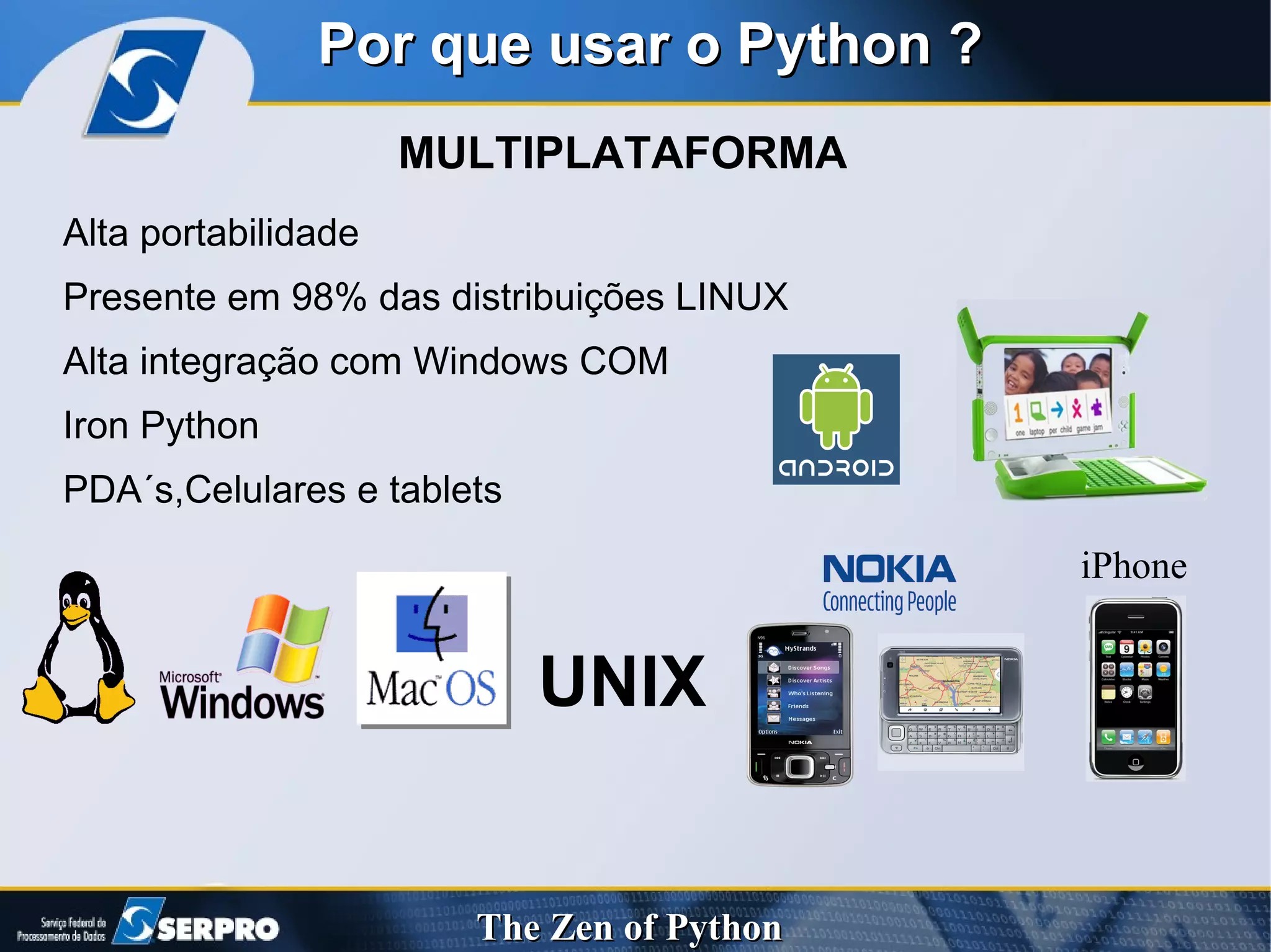 MULTIPLATAFORMA Por que usar o Python ? Alta portabilidade Presente em 98% das distribuições LINUX Alta integração com Windows COM Iron Python PDA´s,Celulares e tablets UNIX iPhone 