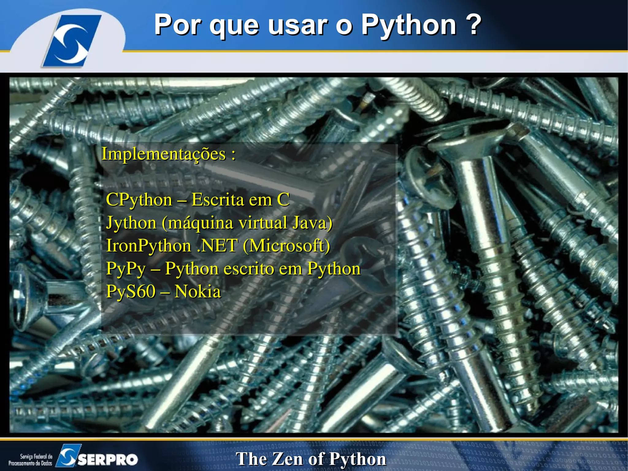 Implementações : CPython – Escrita em C Jython (máquina virtual Java) IronPython .NET (Microsoft) PyPy – Python escrito em Python PyS60 – Nokia  Por que usar o Python ? 