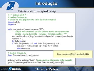 Introdução Estruturando o exemplo do script # modulo cotacao.py from  financas import extrai_cotacao cotacao= extrai_cotacao('Euro') #  para o euro na página não tinha mercado print "Euro - compra (%s) venda (%s)" % (cotacao[0],cotacao[1]) 