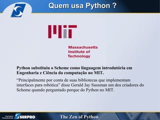 Quem usa Python ? Python substituiu o Scheme como linguagem introdutória em Engenharia e Ciência da computação no MIT. “ Principalmente por conta de suas bibliotecas que implementam interfaces para robótica” disse Gerald Jay Sussman um dos criadores do Scheme quando perguntado porque do Python no MIT. 