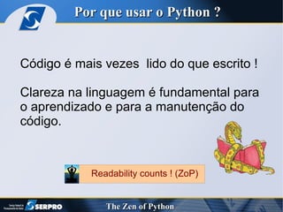 Código é mais vezes  lido do que escrito ! Clareza na linguagem é fundamental para o aprendizado e para a manutenção do  código. Por que usar o Python ? Readability counts ! (ZoP) 